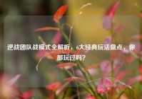 逆战团队战模式全解析，6大经典玩法盘点，你都玩过吗？
