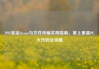 PSV串流Steam与文件传输实用指南，掌上重温PC大作的全攻略