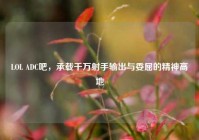 LOL ADC吧，承载千万射手输出与委屈的精神高地