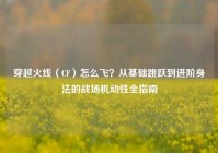 穿越火线（CF）怎么飞？从基础跳跃到进阶身法的战场机动性全指南