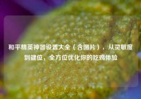 和平精英神器设置大全（含图片），从灵敏度到键位，全方位优化你的吃鸡体验
