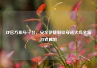 CF官方租号平台，安全便捷解锁穿越火线全新游戏体验