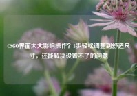 CSGO界面太大影响操作？3步轻松调整到舒适尺寸，还能解决设置不了的问题
