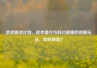 逆战幽灵计划，战术潜行与科幻碰撞的创新玩法，如何体验？