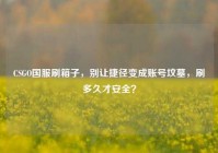 CSGO国服刷箱子，别让捷径变成账号坟墓，刷多久才安全？