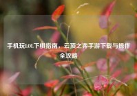 手机玩LOL下棋指南，云顶之弈手游下载与操作全攻略