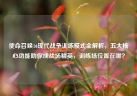 使命召唤16现代战争训练模式全解析，五大核心功能助你成战场精英，训练场位置在哪？