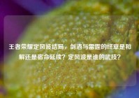 王者荣耀定风波结局，剑酒与雷霆的终章是和解还是宿命延续？定风波是谁的武技？