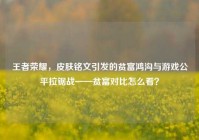 王者荣耀，皮肤铭文引发的贫富鸿沟与游戏公平拉锯战——贫富对比怎么看？