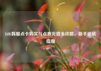 LOL韩服点卡购买与点券充值全攻略，新手避坑指南