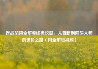 逆战陷阱全解锁终极攻略，从萌新到陷阱大师的进阶之路（附全解锁视频）