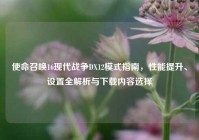 使命召唤16现代战争DX12模式指南，性能提升、设置全解析与下载内容选择