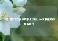 和平精英绿豆皮肤领取全攻略，一文掌握所有获取途径