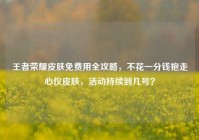 王者荣耀皮肤免费用全攻略，不花一分钱抱走心仪皮肤，活动持续到几号？