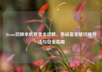 Steam切换本机登录全攻略，多设备无缝切换方法与安全指南