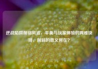 逆战陷阱削弱风波，平衡与玩家体验的两难抉择，削弱的意义何在？