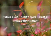 CF冠军基金活动，以电竞之名点亮公益新赛道，CFM冠军奖金助力公益前行