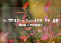 PUBG官网绑定Twitter与Steam全攻略，步骤、注意事项及常见问题解答