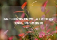 韩服CF手游保姆级教程视频，从下载注册到玩法攻略，轻松玩转国际服！