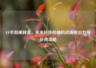 CF手游阐释者，未来科技枪械的战场统治力与获得攻略
