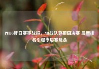 PUBG昨日赛事战报，NH战队登顶周决赛 最新排名引爆季后赛悬念