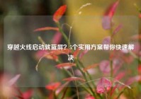 穿越火线启动就蓝屏？5个实用方案帮你快速解决