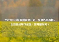 逆战BOSS开服盛典震撼开启，经典热血再燃，全新挑战等你征服（附开服时间）