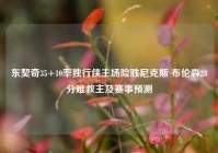 东契奇35+10率独行侠主场险胜尼克斯 布伦森28分难救主及赛事预测