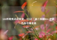 LOL昨晚焦点战复盘，TES让二追三掀翻BLG 逆转热血引爆全场