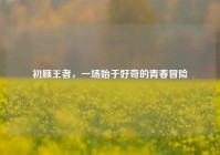 初顾王者，一场始于好奇的青春冒险
