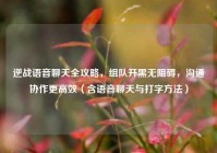 逆战语音聊天全攻略，组队开黑无阻碍，沟通协作更高效（含语音聊天与打字方法）