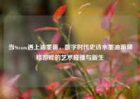 当Steam遇上油墨画，数字时代史诗水墨油画风格游戏的艺术碰撞与新生