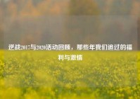 逆战2017与2020活动回顾，那些年我们追过的福利与激情