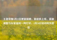 王者荣耀5月22日更新前瞻，新皮肤上线、英雄调整与玩家福利一网打尽，5月20日活动同步速览