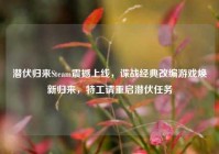 潜伏归来Steam震撼上线，谍战经典改编游戏焕新归来，特工请重启潜伏任务