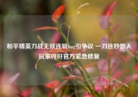 和平精英刀战无敌连斩bug引争议 一刀连秒数人玩家呼吁官方紧急修复