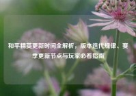 和平精英更新时间全解析，版本迭代规律、赛季更新节点与玩家必看指南