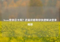 Steam登录总卡壳？这篇攻略帮你快速解决登录难题