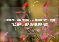 CSGO鼠标左键深度图解，从基础操作到进阶技巧全解析，附失灵问题解决指南