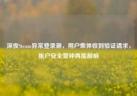 深夜Steam异常登录潮，用户集体收到验证请求，账户安全警钟再度敲响