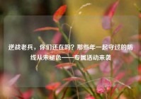 逆战老兵，你们还在吗？那些年一起守过的防线从未褪色——专属活动来袭