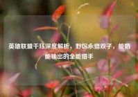 英雄联盟千珏深度解析，野区永猎双子，能奶能输出的全能猎手