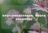 看球宝NBA录像高清回放像素解析，球迷随时重映精彩赛事的福音