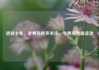 逆战十年，老男孩枪声未冷，小男孩热血滚烫