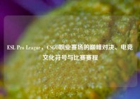 ESL Pro League，CSGO职业赛场的巅峰对决、电竞文化符号与比赛赛程