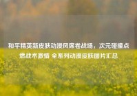 和平精英新皮肤动漫风席卷战场，次元碰撞点燃战术激情 全系列动漫皮肤图片汇总