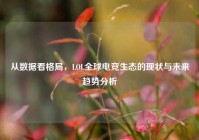 从数据看格局，LOL全球电竞生态的现状与未来趋势分析