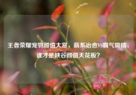 王者荣耀宠物颜值大赏，萌系治愈VS霸气吸睛，谁才是峡谷颜值天花板？