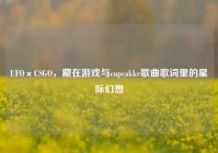 UFO×CSGO，藏在游戏与cupcakke歌曲歌词里的星际幻想