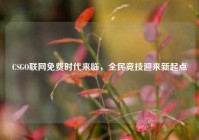 CSGO联网免费时代来临，全民竞技迎来新起点